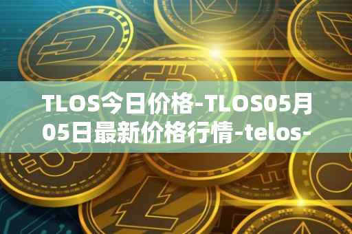 TLOS今日价格-TLOS05月05日最新价格行情-telos-blockchain-network最新走势消息