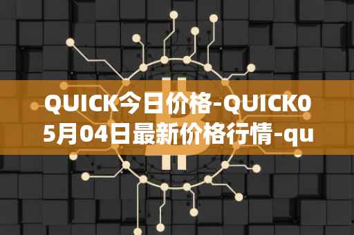 QUICK今日价格-QUICK05月04日最新价格行情-quickswap最新走势消息