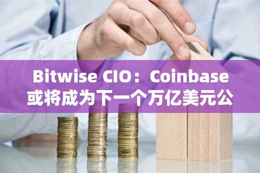 Bitwise CIO：Coinbase或将成为下一个万亿美元公司