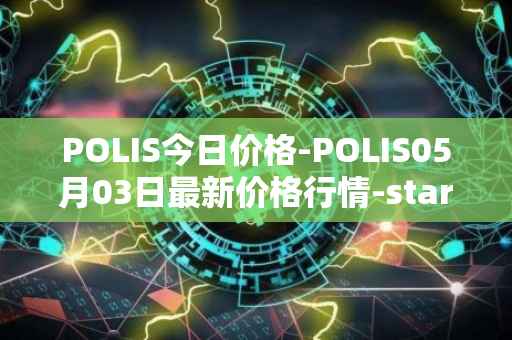POLIS今日价格-POLIS05月03日最新价格行情-star-atlas-dao最新走势消息
