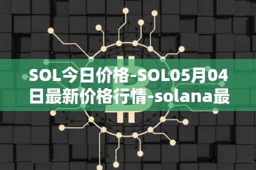 SOL今日价格-SOL05月04日最新价格行情-solana最新走势消息