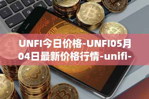 UNFI今日价格-UNFI05月04日最新价格行情-unifi-protocol-dao最新走势消息