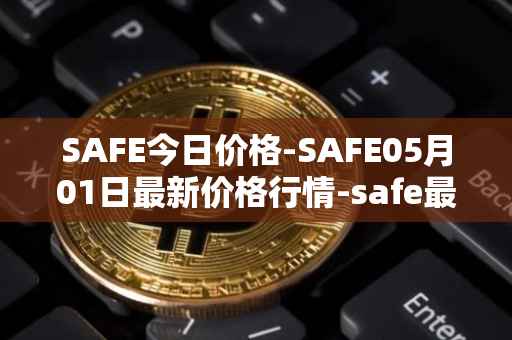 SAFE今日价格-SAFE05月01日最新价格行情-safe最新走势消息