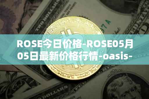 ROSE今日价格-ROSE05月05日最新价格行情-oasis-network最新走势消息