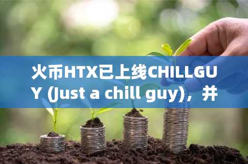 火币HTX已上线CHILLGUY (Just a chill guy)，并新增CHILLGUY/USDT (10X) 逐仓杠杆交易