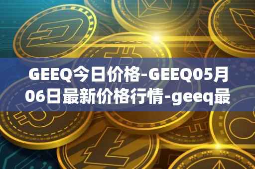 GEEQ今日价格-GEEQ05月06日最新价格行情-geeq最新走势消息