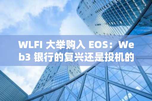 WLFI 大举购入 EOS：Web3 银行的复兴还是投机的回响？