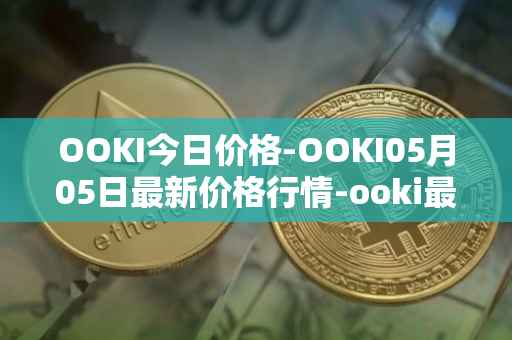 OOKI今日价格-OOKI05月05日最新价格行情-ooki最新走势消息