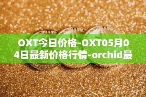 OXT今日价格-OXT05月04日最新价格行情-orchid最新走势消息