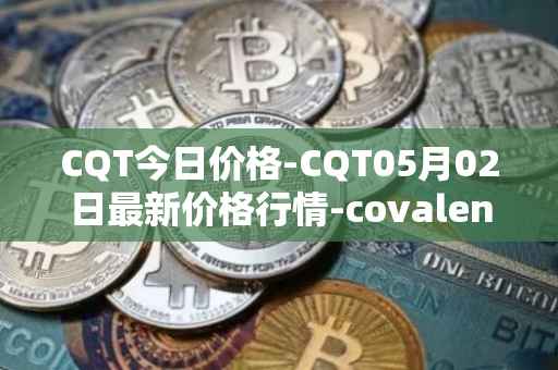 CQT今日价格-CQT05月02日最新价格行情-covalent最新走势消息