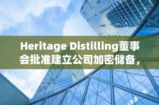 Heritage Distilling董事会批准建立公司加密储备，并在其电商平台接受BTC与DOGE支付