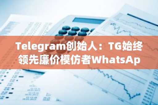Telegram创始人：TG始终领先廉价模仿者WhatsApp，推出内容创作大赛进行反击