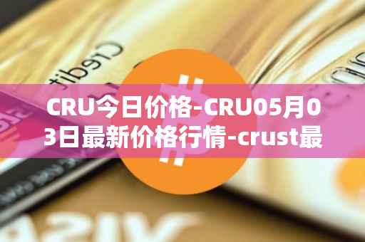 CRU今日价格-CRU05月03日最新价格行情-crust最新走势消息