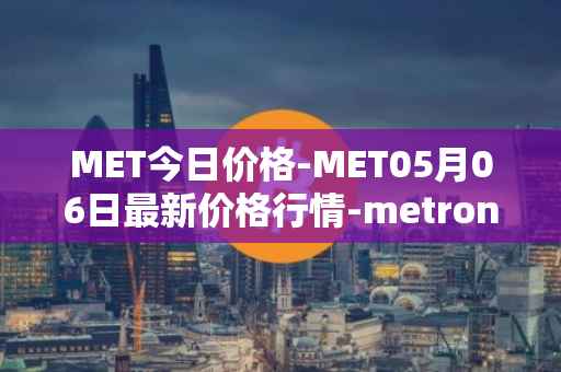 MET今日价格-MET05月06日最新价格行情-metronome最新走势消息