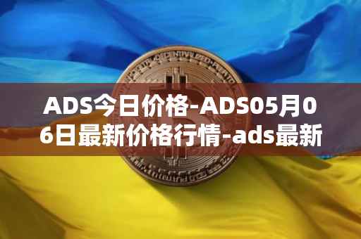 ADS今日价格-ADS05月06日最新价格行情-ads最新走势消息