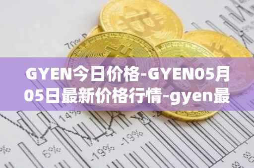 GYEN今日价格-GYEN05月05日最新价格行情-gyen最新走势消息