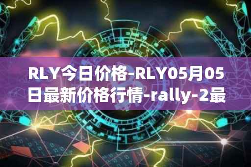 RLY今日价格-RLY05月05日最新价格行情-rally-2最新走势消息