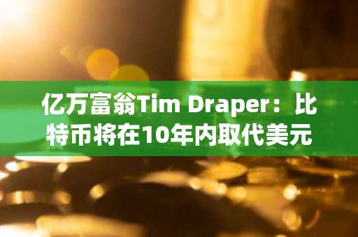 亿万富翁Tim Draper：比特币将在10年内取代美元