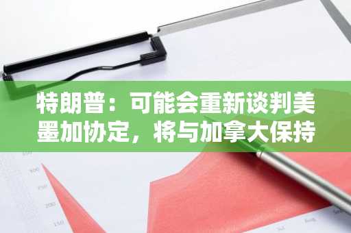 特朗普：可能会重新谈判美墨加协定，将与加拿大保持友好关系
