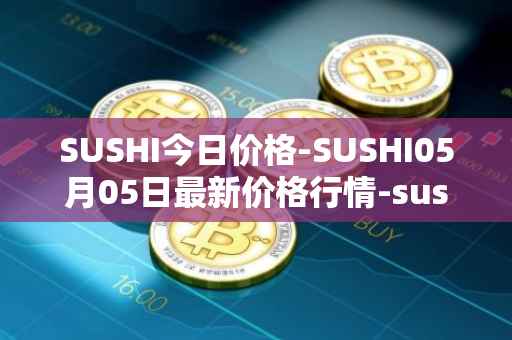 SUSHI今日价格-SUSHI05月05日最新价格行情-sushi最新走势消息