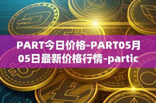 PART今日价格-PART05月05日最新价格行情-particl最新走势消息