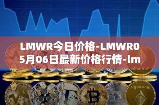 LMWR今日价格-LMWR05月06日最新价格行情-lmwr最新走势消息