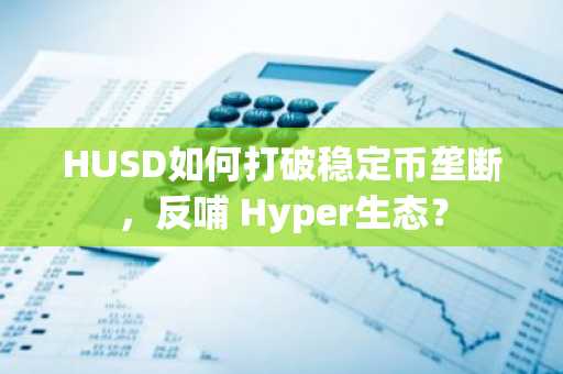 HUSD如何打破稳定币垄断，反哺 Hyper生态？