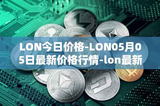 LON今日价格-LON05月05日最新价格行情-lon最新走势消息