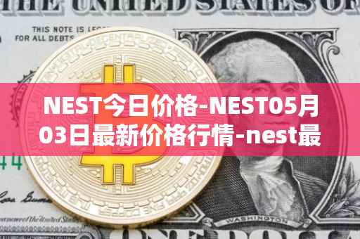 NEST今日价格-NEST05月03日最新价格行情-nest最新走势消息