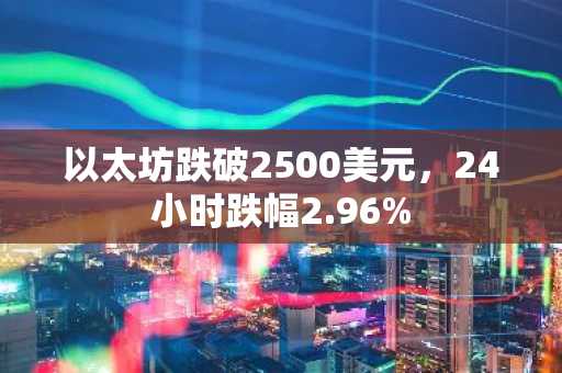 以太坊跌破2500美元，24小时跌幅2.96%