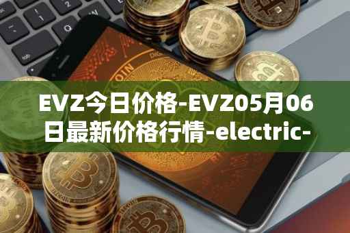 EVZ今日价格-EVZ05月06日最新价格行情-electric-vehicle-zone最新走势消息