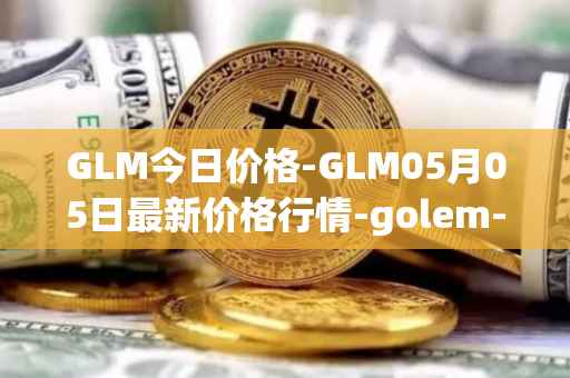 GLM今日价格-GLM05月05日最新价格行情-golem-network-tokens最新走势消息
