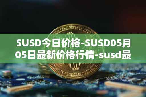 SUSD今日价格-SUSD05月05日最新价格行情-susd最新走势消息