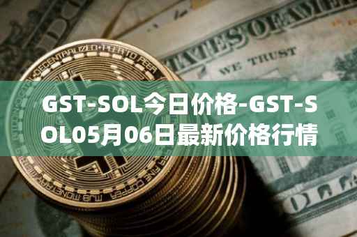 GST-SOL今日价格-GST-SOL05月06日最新价格行情-gstcoin最新走势消息