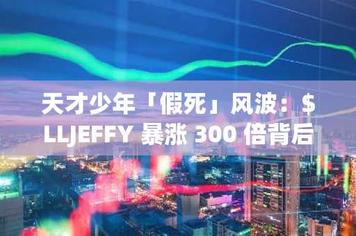 天才少年「假死」风波：$LLJEFFY 暴涨 300 倍背后的秘密