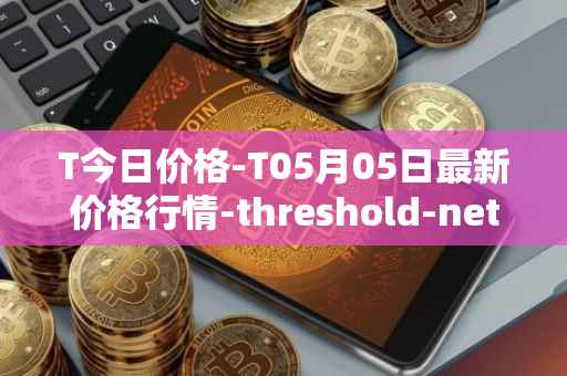 T今日价格-T05月05日最新价格行情-threshold-network-token最新走势消息