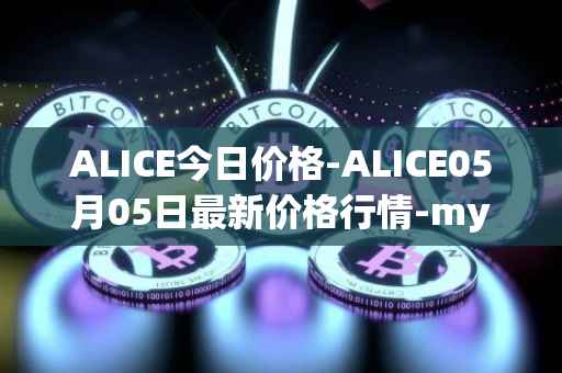 ALICE今日价格-ALICE05月05日最新价格行情-my-neighbor-alice最新走势消息