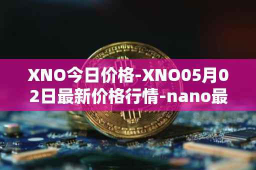 XNO今日价格-XNO05月02日最新价格行情-nano最新走势消息