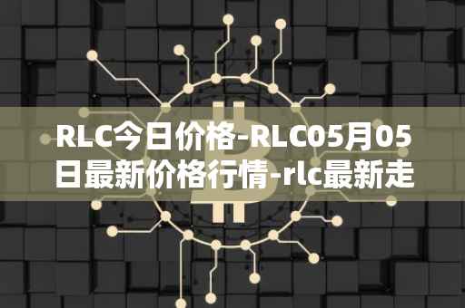 RLC今日价格-RLC05月05日最新价格行情-rlc最新走势消息