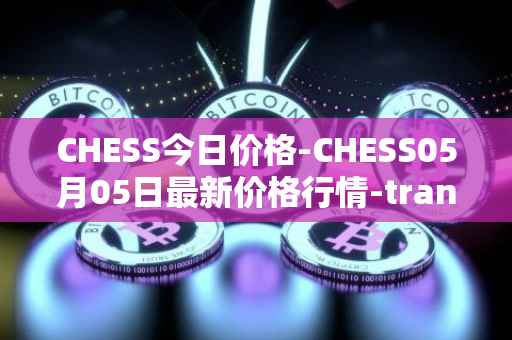 CHESS今日价格-CHESS05月05日最新价格行情-tranchess最新走势消息