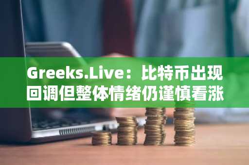 Greeks.Live：比特币出现回调但整体情绪仍谨慎看涨，预期比特币价格会重新走高