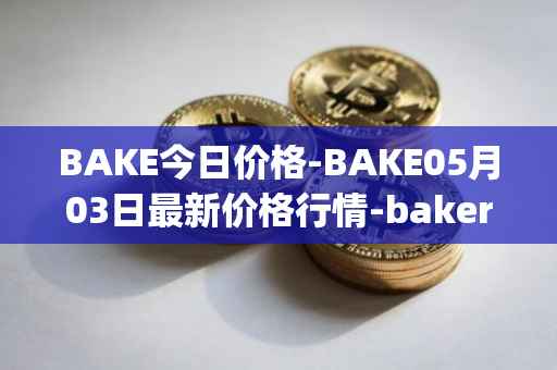 BAKE今日价格-BAKE05月03日最新价格行情-bakerytoken最新走势消息