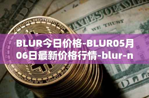 BLUR今日价格-BLUR05月06日最新价格行情-blur-network最新走势消息