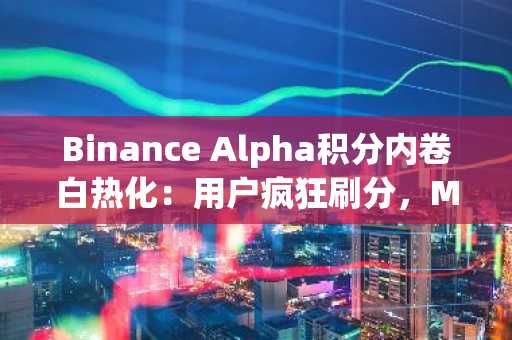 Binance Alpha积分内卷白热化：用户疯狂刷分，Meme项目也成赢家？