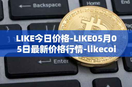 LIKE今日价格-LIKE05月05日最新价格行情-likecoin最新走势消息