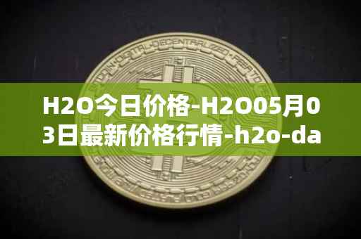 H2O今日价格-H2O05月03日最新价格行情-h2o-dao最新走势消息