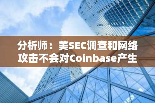 分析师：美SEC调查和网络攻击不会对Coinbase产生实质性影响