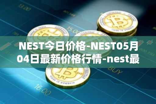 NEST今日价格-NEST05月04日最新价格行情-nest最新走势消息