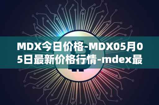 MDX今日价格-MDX05月05日最新价格行情-mdex最新走势消息