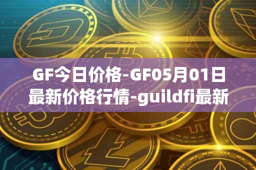 GF今日价格-GF05月01日最新价格行情-guildfi最新走势消息